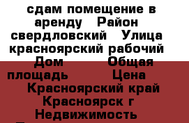 сдам помещение в аренду › Район ­ свердловский › Улица ­ красноярский рабочий  › Дом ­ 135 › Общая площадь ­ 400 › Цена ­ 700 - Красноярский край, Красноярск г. Недвижимость » Помещения аренда   . Красноярский край,Красноярск г.